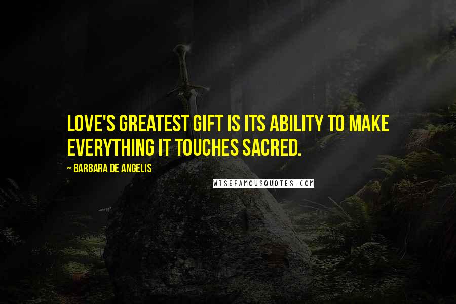 Barbara De Angelis Quotes: Love's greatest gift is its ability to make everything it touches sacred.