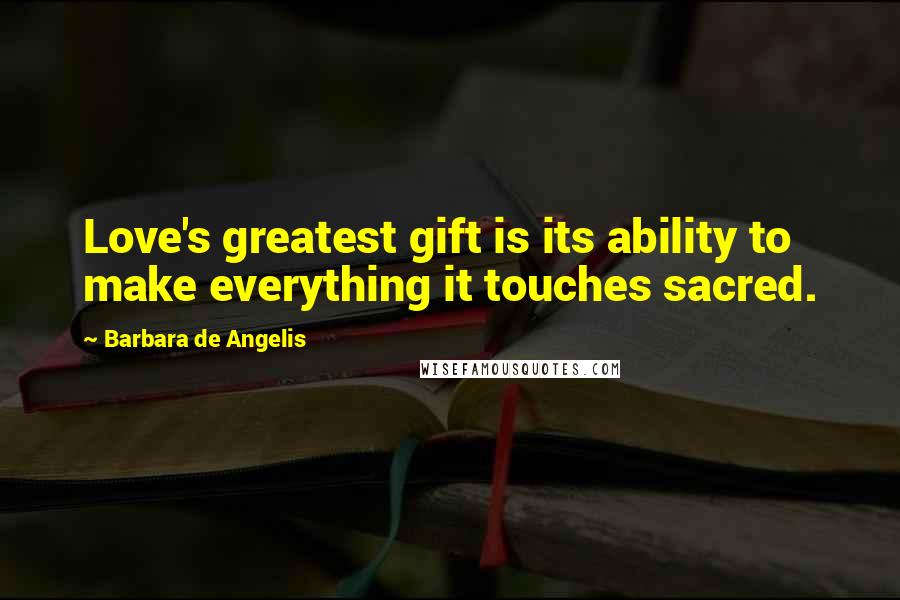 Barbara De Angelis Quotes: Love's greatest gift is its ability to make everything it touches sacred.
