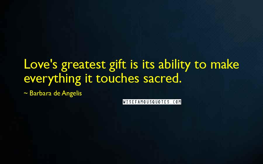 Barbara De Angelis Quotes: Love's greatest gift is its ability to make everything it touches sacred.