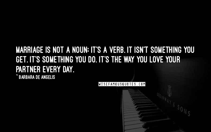 Barbara De Angelis Quotes: Marriage is not a noun; it's a verb. It isn't something you get. It's something you do. It's the way you love your partner every day.