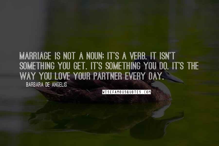 Barbara De Angelis Quotes: Marriage is not a noun; it's a verb. It isn't something you get. It's something you do. It's the way you love your partner every day.