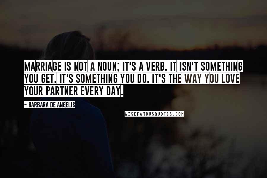 Barbara De Angelis Quotes: Marriage is not a noun; it's a verb. It isn't something you get. It's something you do. It's the way you love your partner every day.