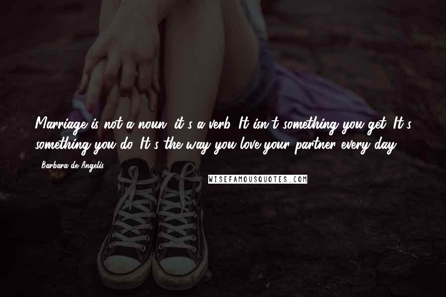 Barbara De Angelis Quotes: Marriage is not a noun; it's a verb. It isn't something you get. It's something you do. It's the way you love your partner every day.