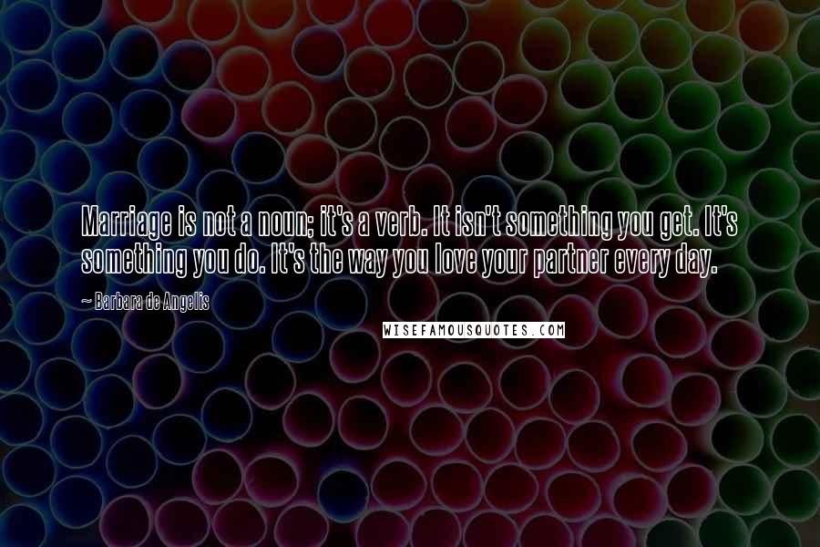 Barbara De Angelis Quotes: Marriage is not a noun; it's a verb. It isn't something you get. It's something you do. It's the way you love your partner every day.