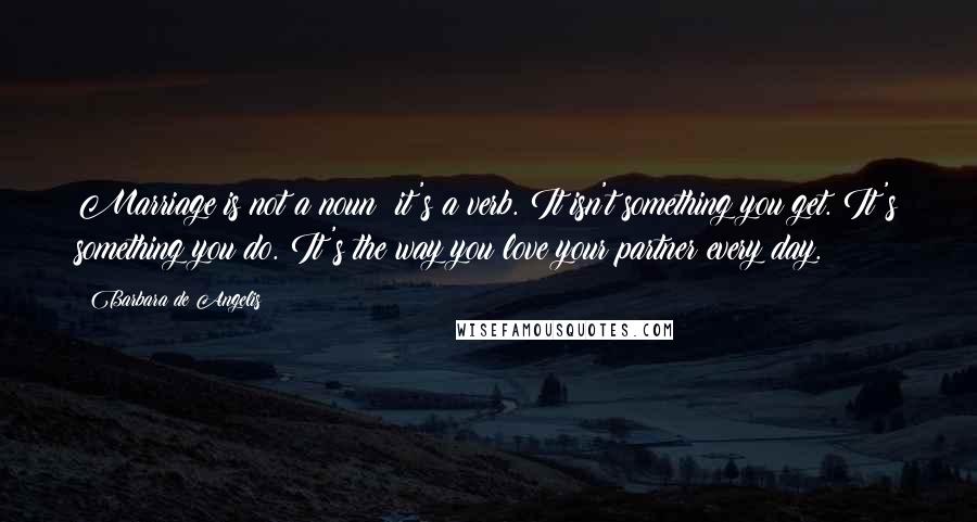 Barbara De Angelis Quotes: Marriage is not a noun; it's a verb. It isn't something you get. It's something you do. It's the way you love your partner every day.