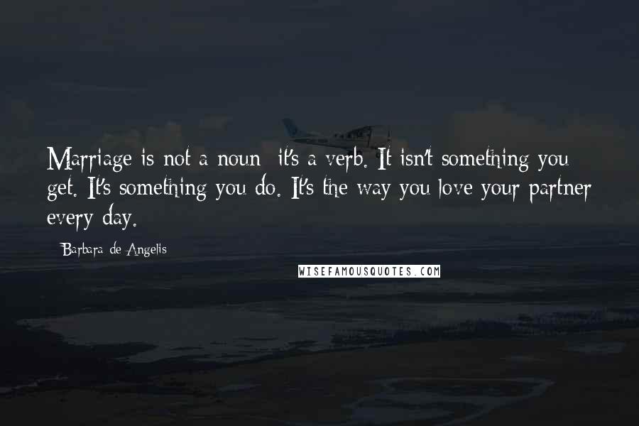 Barbara De Angelis Quotes: Marriage is not a noun; it's a verb. It isn't something you get. It's something you do. It's the way you love your partner every day.