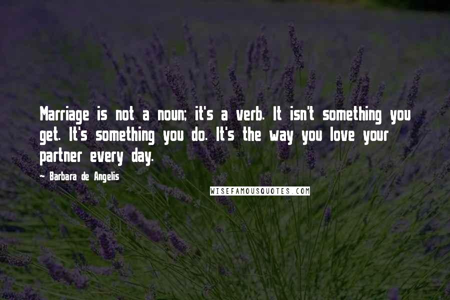 Barbara De Angelis Quotes: Marriage is not a noun; it's a verb. It isn't something you get. It's something you do. It's the way you love your partner every day.