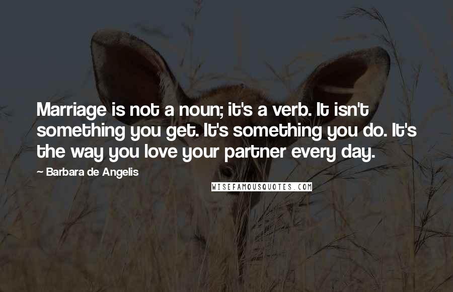 Barbara De Angelis Quotes: Marriage is not a noun; it's a verb. It isn't something you get. It's something you do. It's the way you love your partner every day.