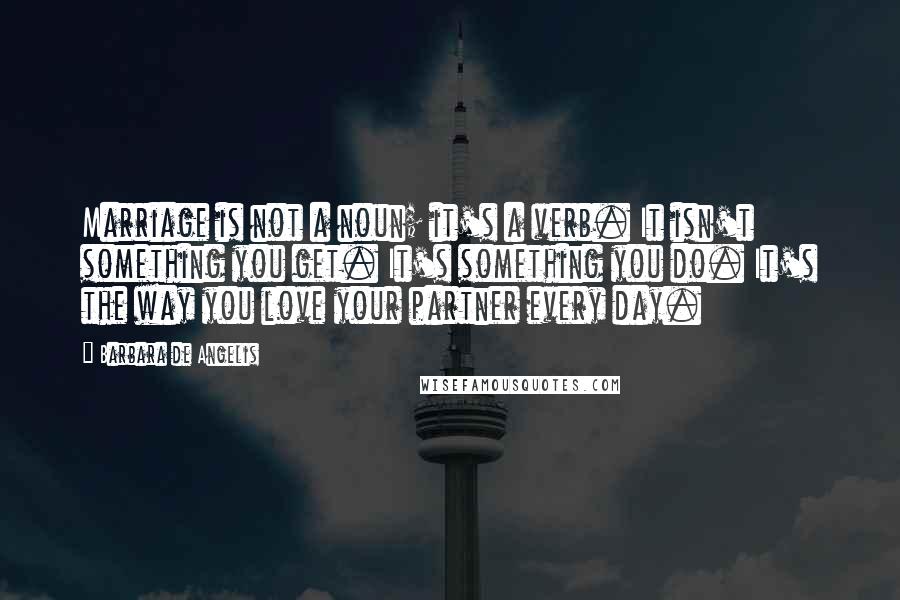 Barbara De Angelis Quotes: Marriage is not a noun; it's a verb. It isn't something you get. It's something you do. It's the way you love your partner every day.