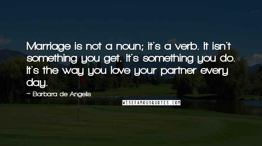 Barbara De Angelis Quotes: Marriage is not a noun; it's a verb. It isn't something you get. It's something you do. It's the way you love your partner every day.