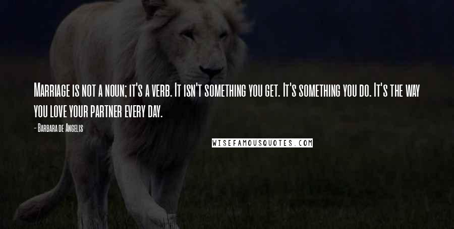 Barbara De Angelis Quotes: Marriage is not a noun; it's a verb. It isn't something you get. It's something you do. It's the way you love your partner every day.