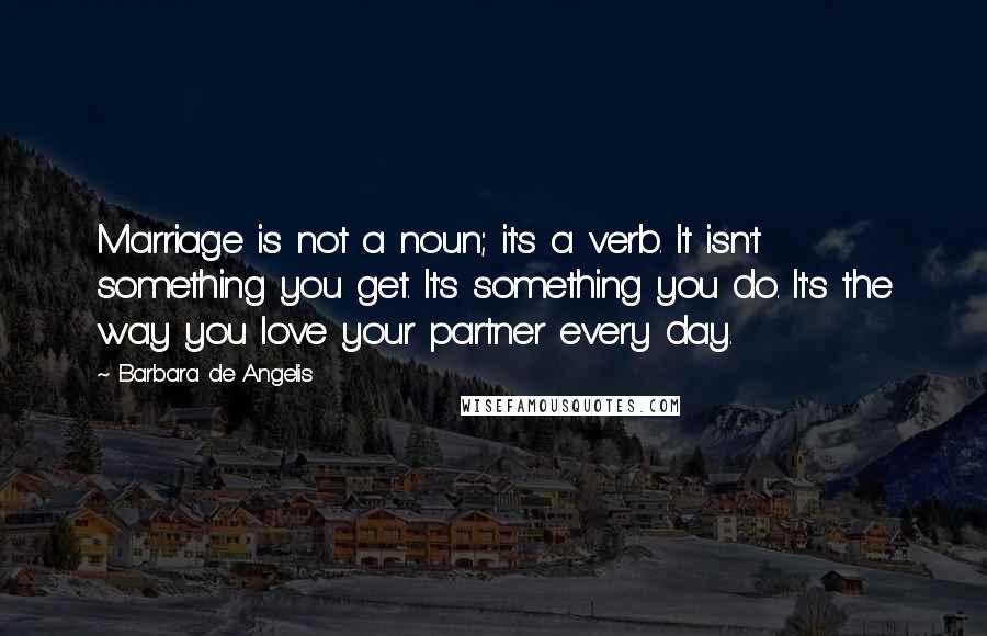 Barbara De Angelis Quotes: Marriage is not a noun; it's a verb. It isn't something you get. It's something you do. It's the way you love your partner every day.