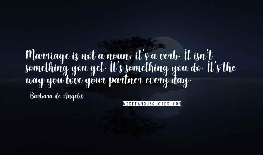 Barbara De Angelis Quotes: Marriage is not a noun; it's a verb. It isn't something you get. It's something you do. It's the way you love your partner every day.