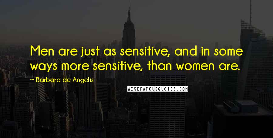 Barbara De Angelis Quotes: Men are just as sensitive, and in some ways more sensitive, than women are.