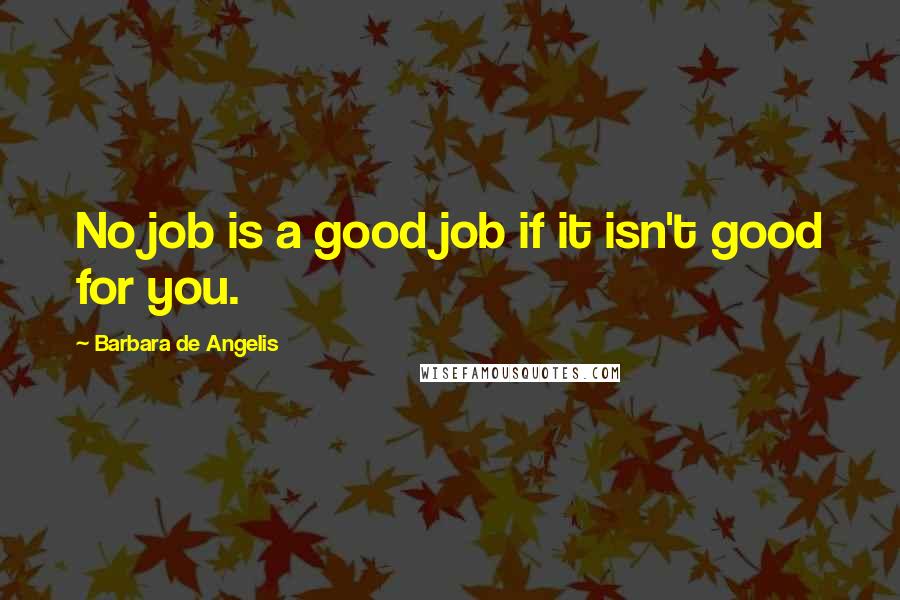 Barbara De Angelis Quotes: No job is a good job if it isn't good for you.