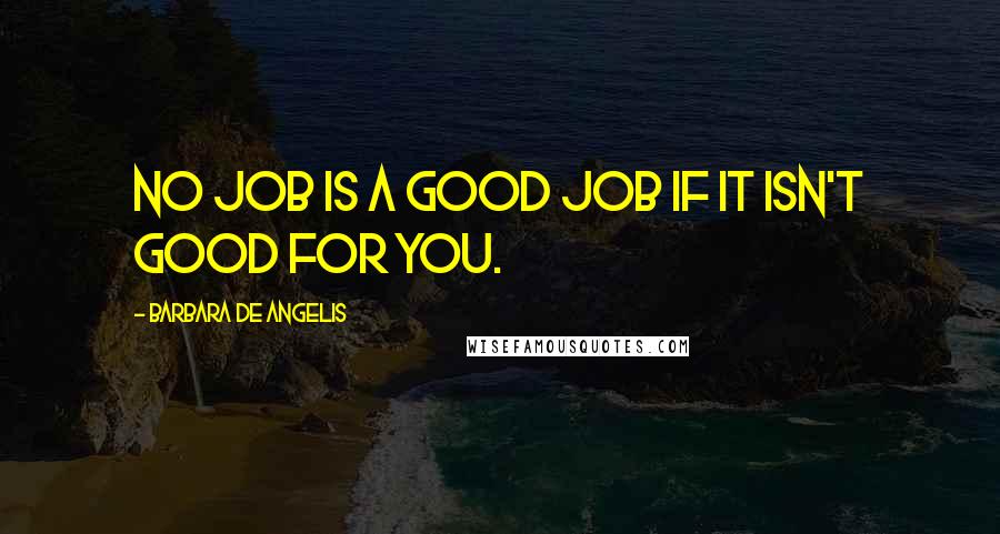 Barbara De Angelis Quotes: No job is a good job if it isn't good for you.