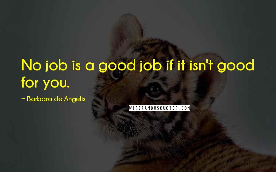 Barbara De Angelis Quotes: No job is a good job if it isn't good for you.