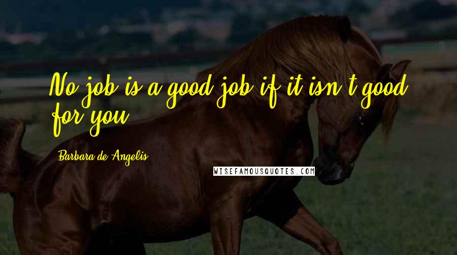 Barbara De Angelis Quotes: No job is a good job if it isn't good for you.