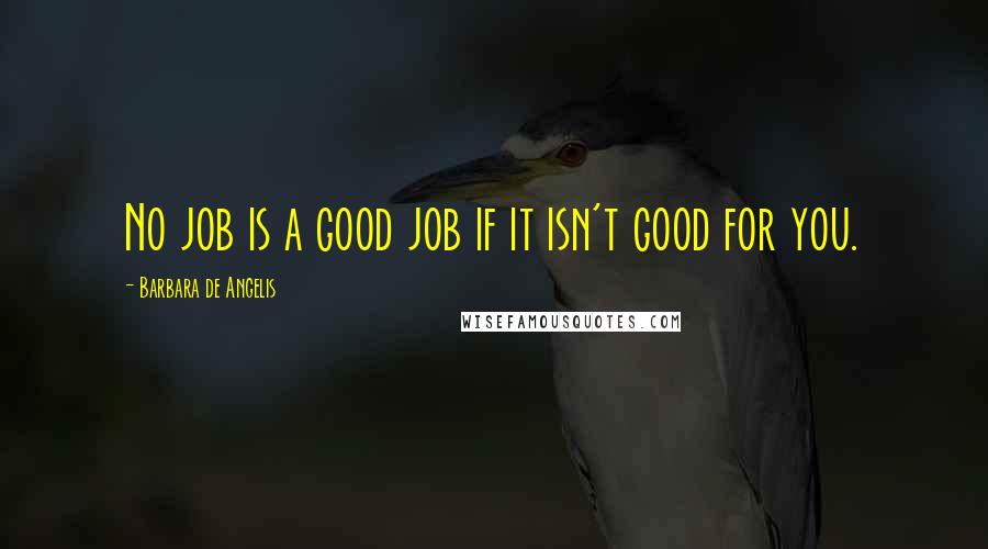 Barbara De Angelis Quotes: No job is a good job if it isn't good for you.