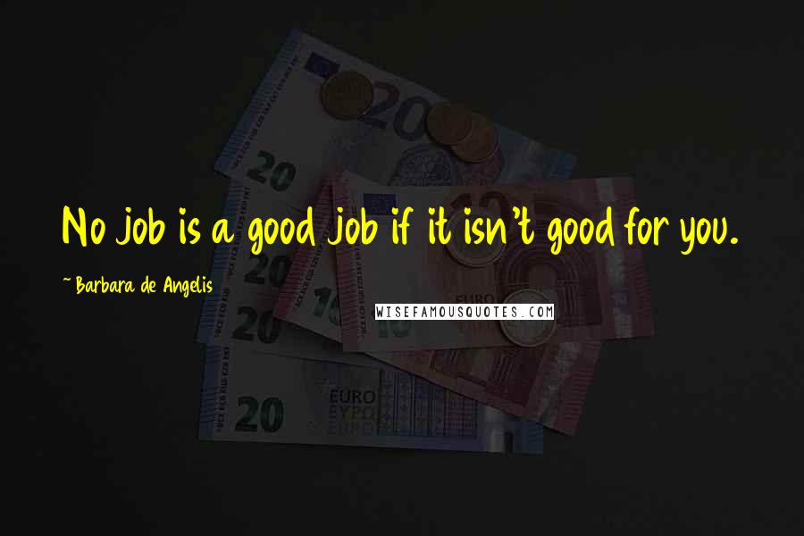 Barbara De Angelis Quotes: No job is a good job if it isn't good for you.