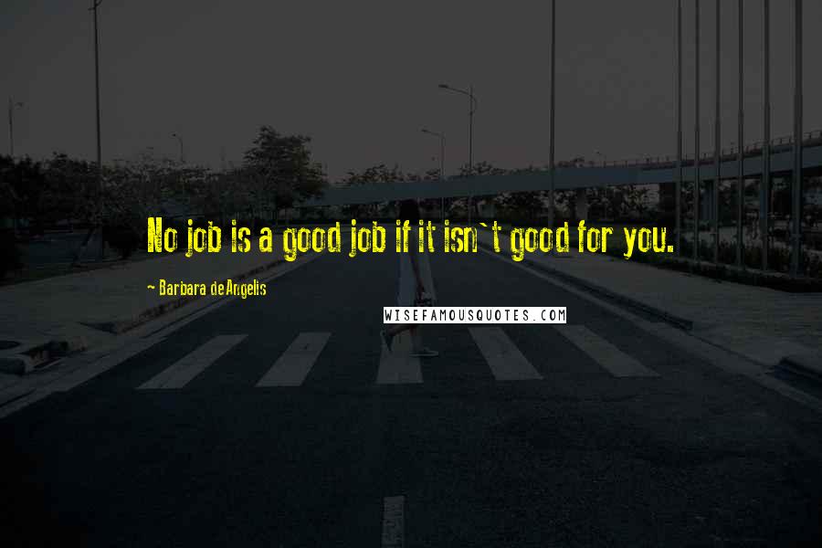 Barbara De Angelis Quotes: No job is a good job if it isn't good for you.