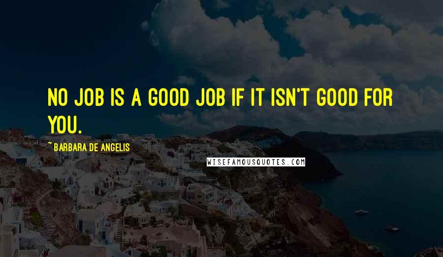 Barbara De Angelis Quotes: No job is a good job if it isn't good for you.