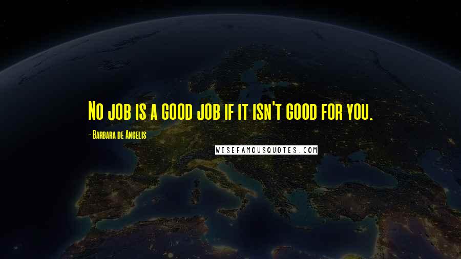 Barbara De Angelis Quotes: No job is a good job if it isn't good for you.