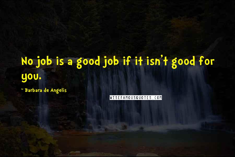 Barbara De Angelis Quotes: No job is a good job if it isn't good for you.