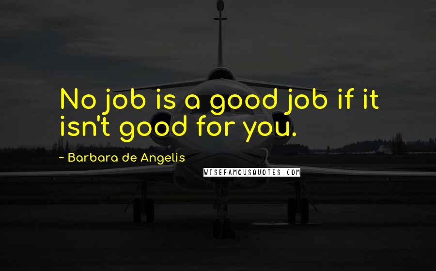 Barbara De Angelis Quotes: No job is a good job if it isn't good for you.