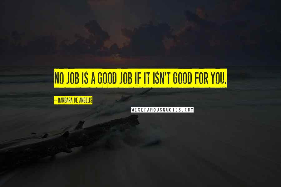 Barbara De Angelis Quotes: No job is a good job if it isn't good for you.