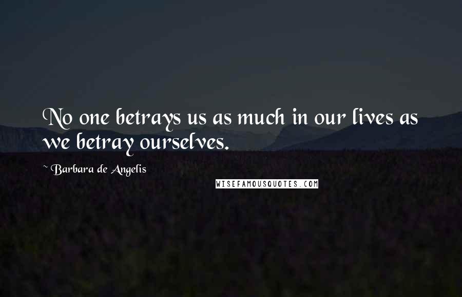 Barbara De Angelis Quotes: No one betrays us as much in our lives as we betray ourselves.