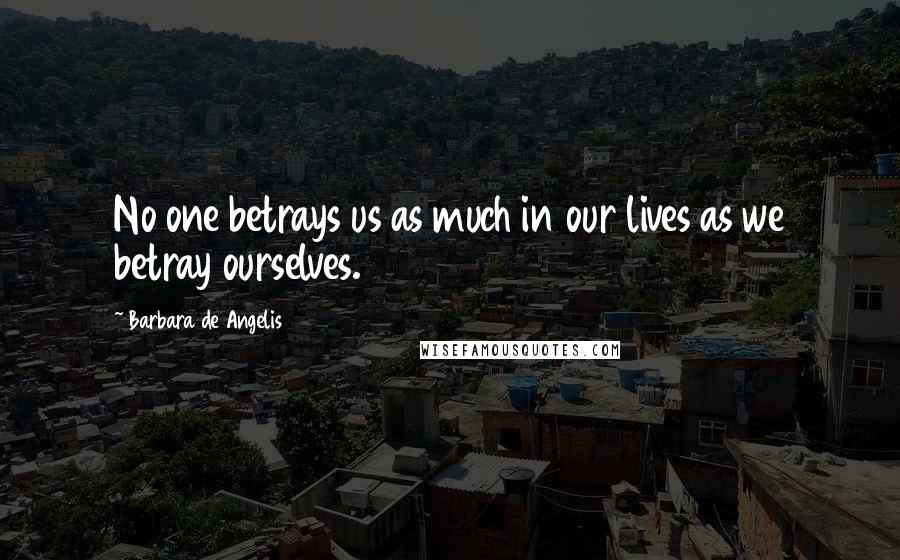 Barbara De Angelis Quotes: No one betrays us as much in our lives as we betray ourselves.