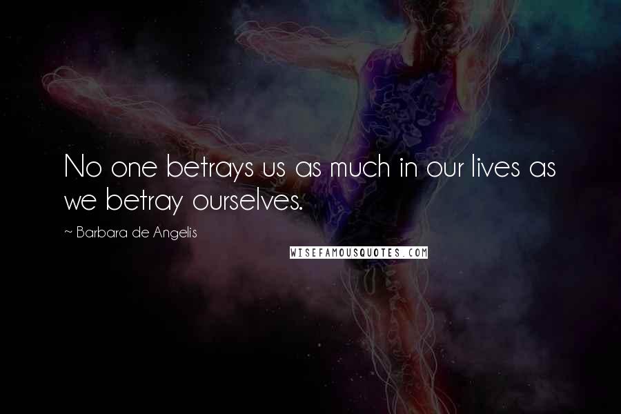 Barbara De Angelis Quotes: No one betrays us as much in our lives as we betray ourselves.