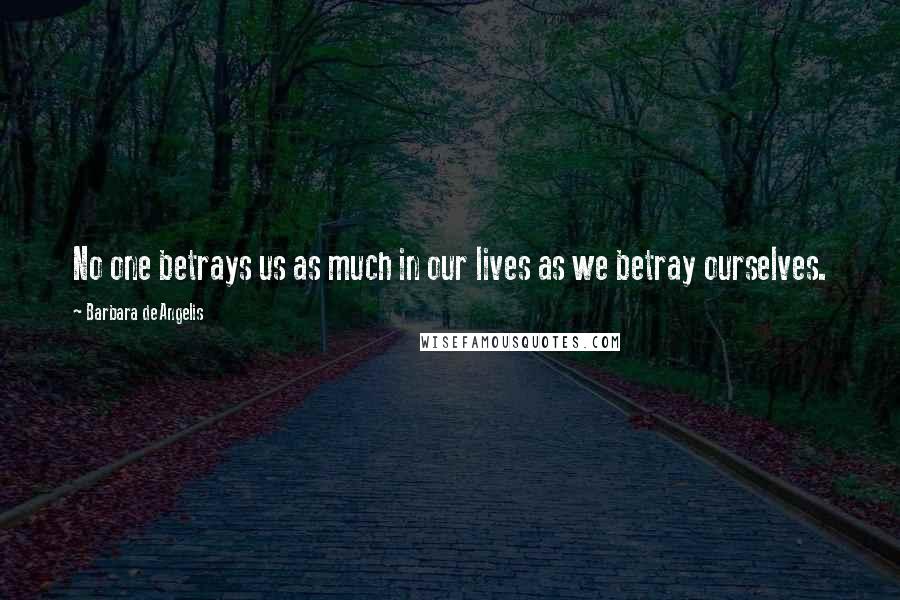 Barbara De Angelis Quotes: No one betrays us as much in our lives as we betray ourselves.