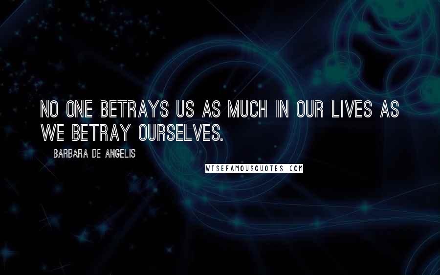 Barbara De Angelis Quotes: No one betrays us as much in our lives as we betray ourselves.