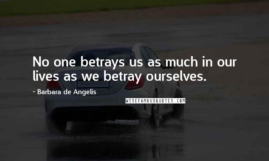 Barbara De Angelis Quotes: No one betrays us as much in our lives as we betray ourselves.