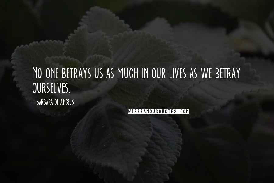 Barbara De Angelis Quotes: No one betrays us as much in our lives as we betray ourselves.