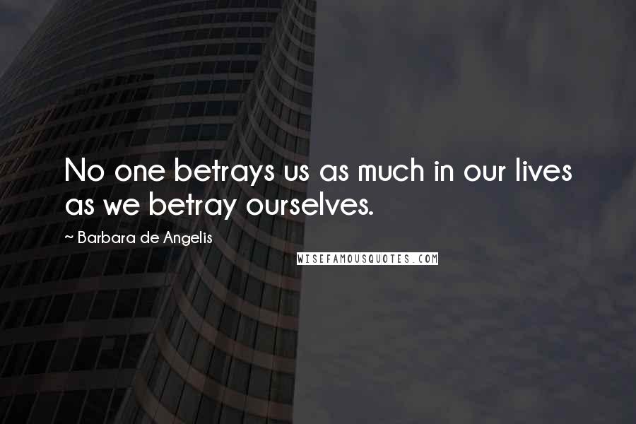 Barbara De Angelis Quotes: No one betrays us as much in our lives as we betray ourselves.