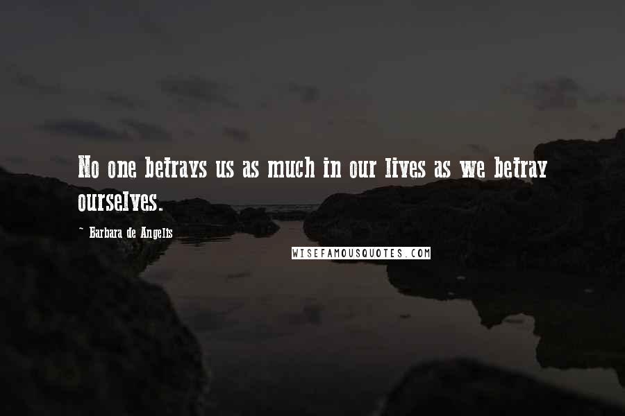 Barbara De Angelis Quotes: No one betrays us as much in our lives as we betray ourselves.