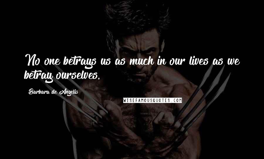 Barbara De Angelis Quotes: No one betrays us as much in our lives as we betray ourselves.