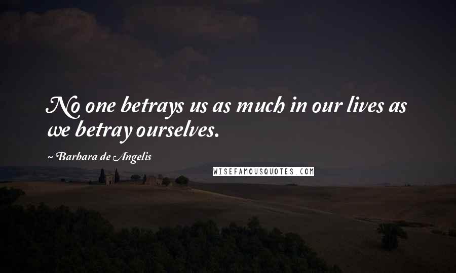 Barbara De Angelis Quotes: No one betrays us as much in our lives as we betray ourselves.
