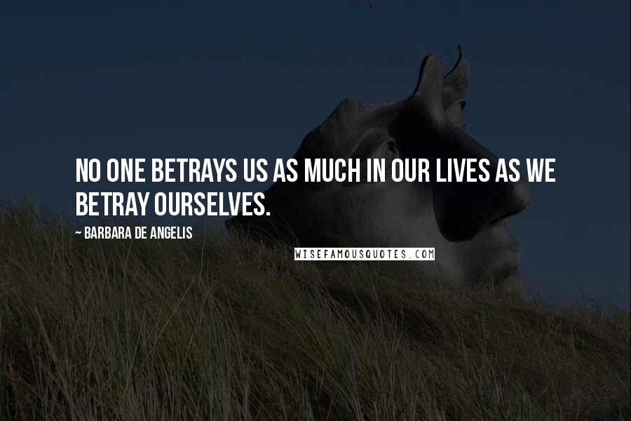 Barbara De Angelis Quotes: No one betrays us as much in our lives as we betray ourselves.