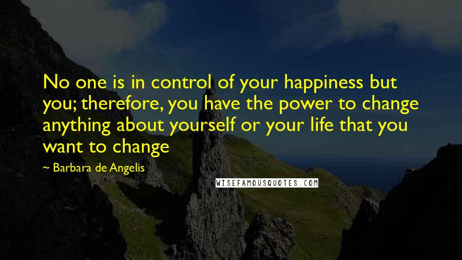 Barbara De Angelis Quotes: No one is in control of your happiness but you; therefore, you have the power to change anything about yourself or your life that you want to change