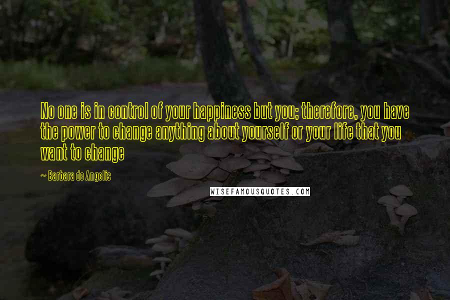 Barbara De Angelis Quotes: No one is in control of your happiness but you; therefore, you have the power to change anything about yourself or your life that you want to change