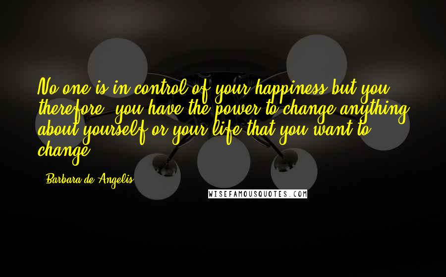 Barbara De Angelis Quotes: No one is in control of your happiness but you; therefore, you have the power to change anything about yourself or your life that you want to change