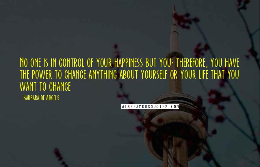 Barbara De Angelis Quotes: No one is in control of your happiness but you; therefore, you have the power to change anything about yourself or your life that you want to change