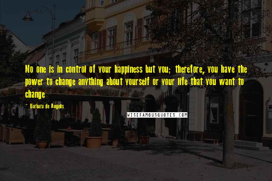 Barbara De Angelis Quotes: No one is in control of your happiness but you; therefore, you have the power to change anything about yourself or your life that you want to change