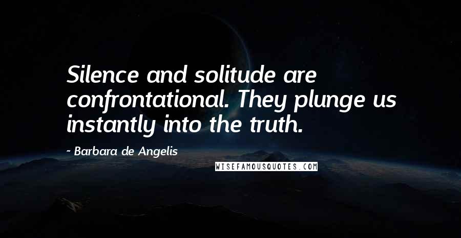 Barbara De Angelis Quotes: Silence and solitude are confrontational. They plunge us instantly into the truth.