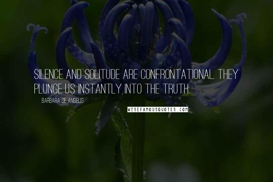 Barbara De Angelis Quotes: Silence and solitude are confrontational. They plunge us instantly into the truth.