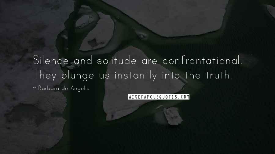 Barbara De Angelis Quotes: Silence and solitude are confrontational. They plunge us instantly into the truth.